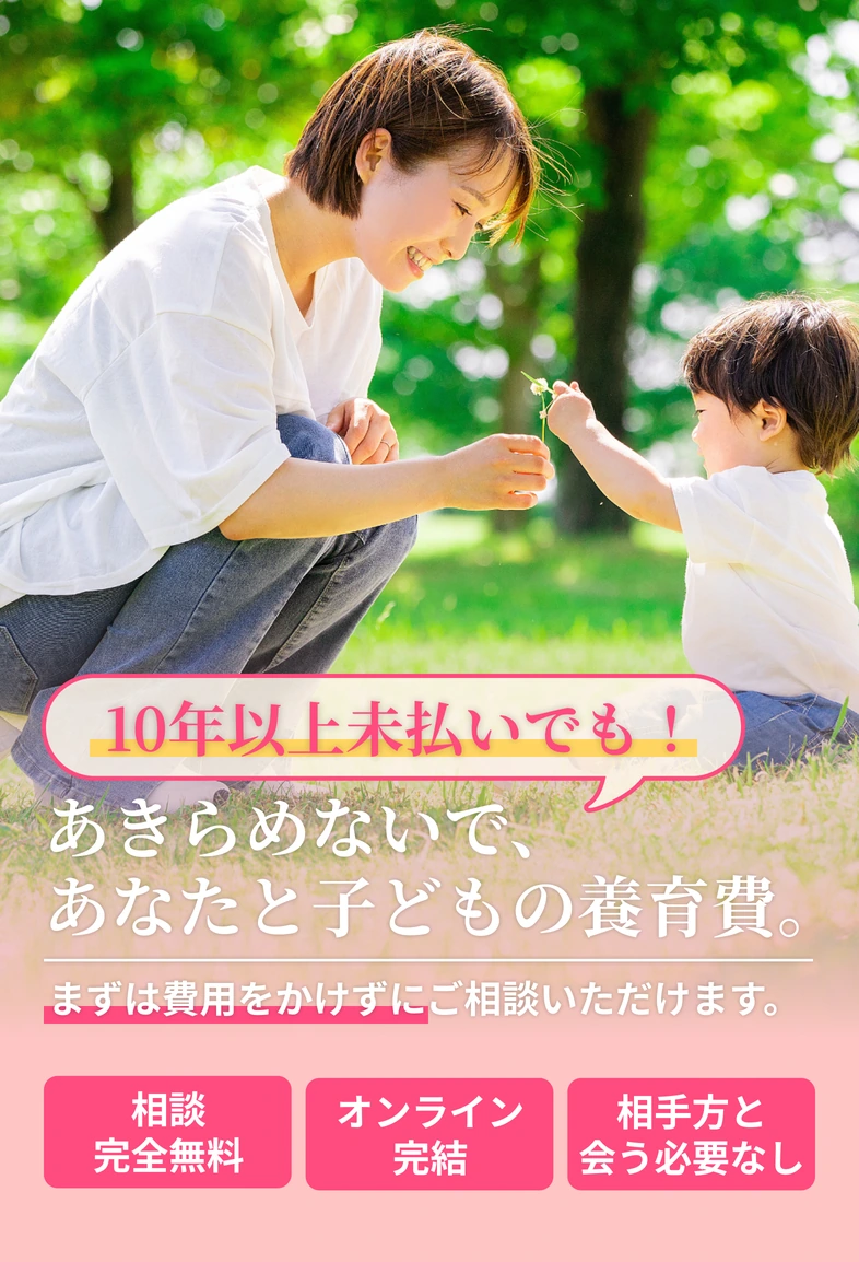 10年以上未払いでも！あきらめないで、あなたと子どもの養育費。まずは費用をかけずにご相談いただけます。相談完全無料｜オンライン完結｜相手方と会う必要なし